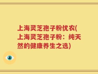 上海灵芝孢子粉优农(上海灵芝孢子粉：纯天然的健康养生之选)