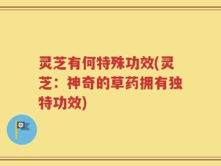 灵芝有何特殊功效(灵芝：神奇的草药拥有独特功效)