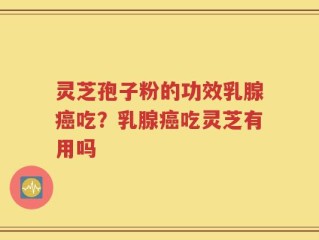 灵芝孢子粉的功效乳腺癌吃？乳腺癌吃灵芝有用吗