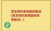灵芝切片蒸鸡蛋的做法(灵芝切片蒸鸡蛋的简易做法！)