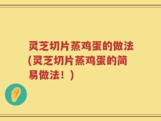 灵芝切片蒸鸡蛋的做法(灵芝切片蒸鸡蛋的简易做法！)