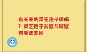 有无壳的灵芝孢子粉吗？灵芝孢子去壁与破壁有哪些差别