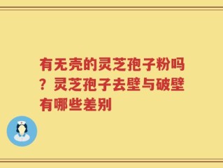 有无壳的灵芝孢子粉吗？灵芝孢子去壁与破壁有哪些差别