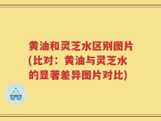 黄油和灵芝水区别图片(比对：黄油与灵芝水的显著差异图片对比)