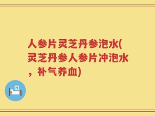 人参片灵芝丹参泡水(灵芝丹参人参片冲泡水，补气养血)