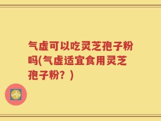 气虚可以吃灵芝孢子粉吗(气虚适宜食用灵芝孢子粉？)