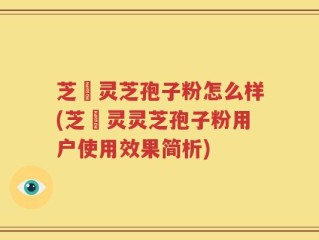 芝蒄灵芝孢子粉怎么样(芝蒄灵灵芝孢子粉用户使用效果简析)
