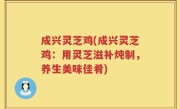 成兴灵芝鸡(成兴灵芝鸡：用灵芝滋补炖制，养生美味佳肴)