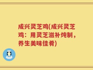 成兴灵芝鸡(成兴灵芝鸡：用灵芝滋补炖制，养生美味佳肴)