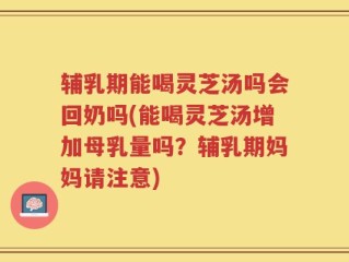辅乳期能喝灵芝汤吗会回奶吗(能喝灵芝汤增加母乳量吗？辅乳期妈妈请注意)