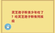灵芝孢子粉青少年吃了？吃灵芝孢子粉有何反应
