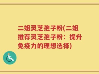 二姐灵芝孢子粉(二姐推荐灵芝孢子粉：提升免疫力的理想选择)