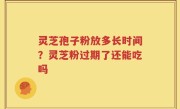 灵芝孢子粉放多长时间？灵芝粉过期了还能吃吗