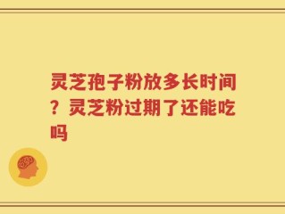 灵芝孢子粉放多长时间？灵芝粉过期了还能吃吗