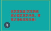 卖灵芝配音(灵芝供应商介绍灵芝的功效、使用方法和实际效果)