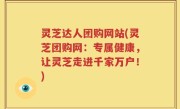 灵芝达人团购网站(灵芝团购网：专属健康，让灵芝走进千家万户！)