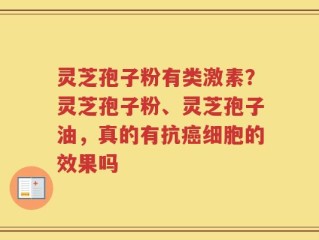 灵芝孢子粉有类激素？灵芝孢子粉、灵芝孢子油，真的有抗癌细胞的效果吗