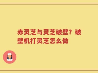 赤灵芝与灵芝破壁？破壁机打灵芝怎么做