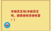丰顺灵芝鸡(丰顺灵芝鸡，健康美味惊艳味蕾！)