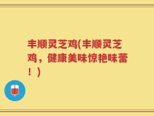 丰顺灵芝鸡(丰顺灵芝鸡，健康美味惊艳味蕾！)