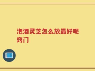 泡酒灵芝怎么放最好呢窍门