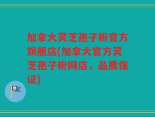 加拿大灵芝孢子粉官方旗舰店(加拿大官方灵芝孢子粉网店，品质保证)