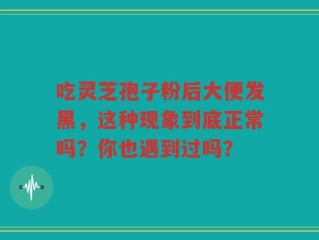 吃灵芝孢子粉后大便发黑，这种现象到底正常吗？你也遇到过吗？