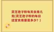 灵芝孢子粉每天食用几克(灵芝孢子粉的每日适宜食用量是多少？)