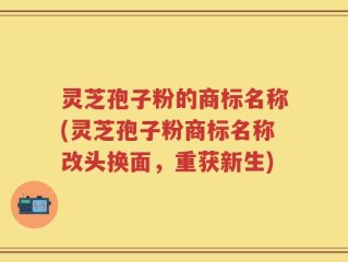 灵芝孢子粉的商标名称(灵芝孢子粉商标名称改头换面，重获新生)