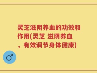 灵芝滋阴养血的功效和作用(灵芝 滋阴养血，有效调节身体健康)