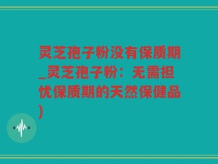 灵芝孢子粉没有保质期_灵芝孢子粉：无需担忧保质期的天然保健品)