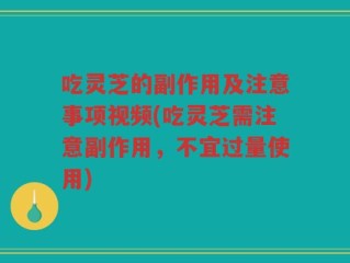 吃灵芝的副作用及注意事项视频(吃灵芝需注意副作用，不宜过量使用)
