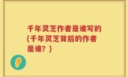 千年灵芝作者是谁写的(千年灵芝背后的作者是谁？)