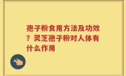 孢子粉食用方法及功效？灵芝孢子粉对人体有什么作用