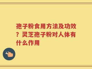 孢子粉食用方法及功效？灵芝孢子粉对人体有什么作用