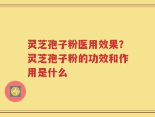 灵芝孢子粉医用效果？灵芝孢子粉的功效和作用是什么