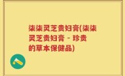 柒柒灵芝贵妇膏(柒柒灵芝贵妇膏 - 珍贵的草本保健品)