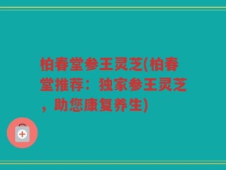 柏春堂参王灵芝(柏春堂推荐：独家参王灵芝，助您康复养生)