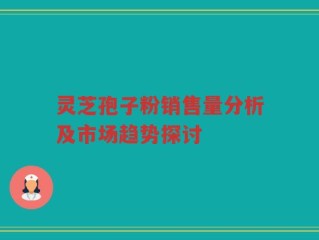 灵芝孢子粉销售量分析及市场趋势探讨