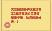 灵芝破壁孢子粉童涵春堂(童涵春堂的灵芝破壁孢子粉，助您健康长寿。)