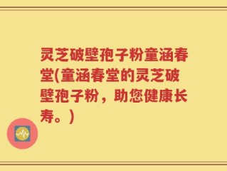 灵芝破壁孢子粉童涵春堂(童涵春堂的灵芝破壁孢子粉，助您健康长寿。)