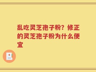 乱吃灵芝孢子粉？修正的灵芝孢子粉为什么便宜