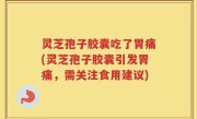 灵芝孢子胶囊吃了胃痛(灵芝孢子胶囊引发胃痛，需关注食用建议)