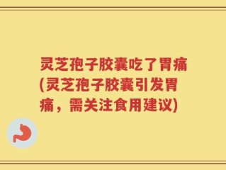 灵芝孢子胶囊吃了胃痛(灵芝孢子胶囊引发胃痛，需关注食用建议)