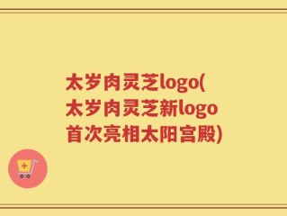太岁肉灵芝logo(太岁肉灵芝新logo首次亮相太阳宫殿)