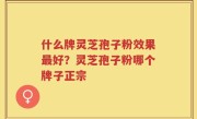 什么牌灵芝孢子粉效果最好？灵芝孢子粉哪个牌子正宗