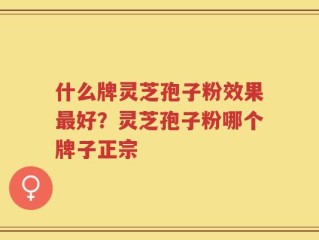 什么牌灵芝孢子粉效果最好？灵芝孢子粉哪个牌子正宗