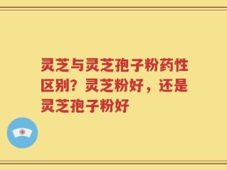 灵芝与灵芝孢子粉药性区别？灵芝粉好，还是灵芝孢子粉好