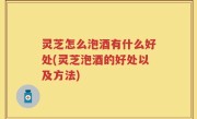 灵芝怎么泡酒有什么好处(灵芝泡酒的好处以及方法)