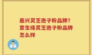 嘉兴灵芝孢子粉品牌？意生缘灵芝孢子粉品牌怎么样